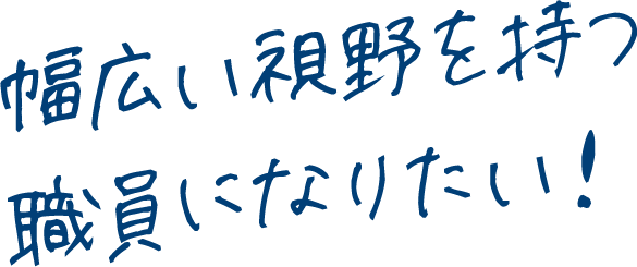 幅広い視野を持つ職員になりたい！