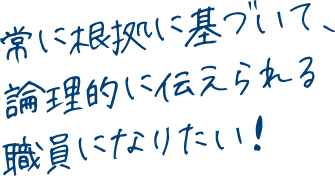 常に根拠に基づいて、論理的に伝えられる職員になりたい！