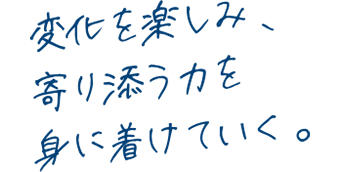 変化を楽しみ、寄り添う力を身に着けていく。