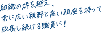 組織の枠を越え、常に広い視野と高い視座を持って、成長し続ける職員に！